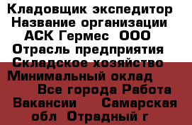 Кладовщик-экспедитор › Название организации ­ АСК Гермес, ООО › Отрасль предприятия ­ Складское хозяйство › Минимальный оклад ­ 20 000 - Все города Работа » Вакансии   . Самарская обл.,Отрадный г.